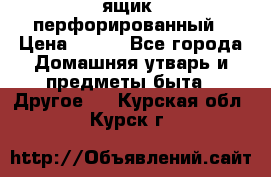 ящик  перфорированный › Цена ­ 250 - Все города Домашняя утварь и предметы быта » Другое   . Курская обл.,Курск г.